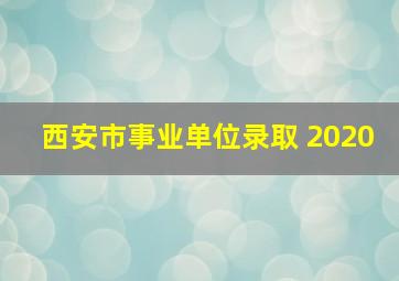 西安市事业单位录取 2020